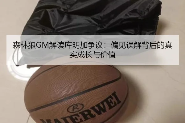 森林狼GM解读库明加争议：偏见误解背后的真实成长与价值 | BOWANSPORTS