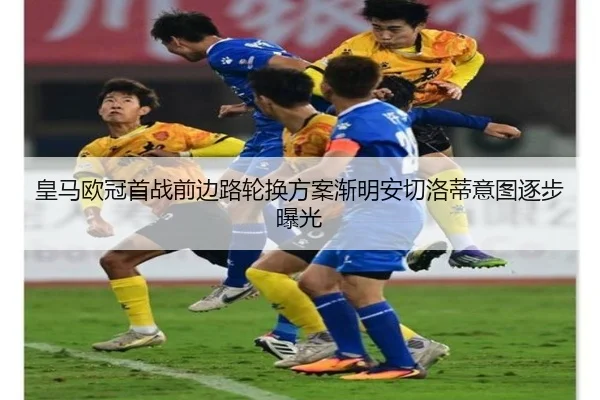 皇马欧冠首战前边路轮换方案渐明安切洛蒂意图逐步曝光 - BOWANSPORTS