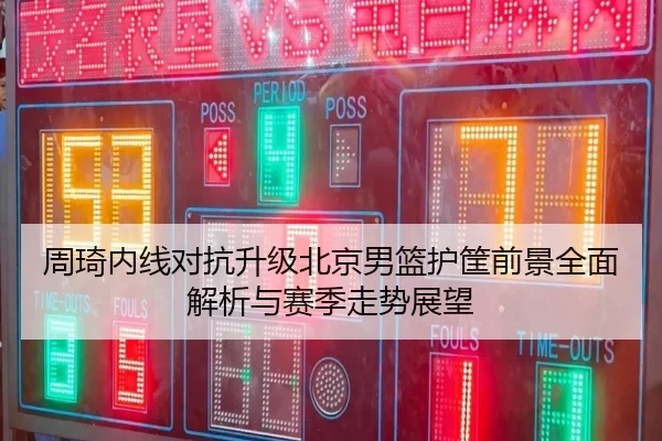 周琦内线对抗升级北京男篮护筐前景全面解析与赛季走势展望 - BOWANSPORTS